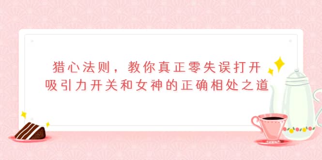 猎心法则，教你真正零失误打开吸引力开关和女神的正确相处之道-小二项目网