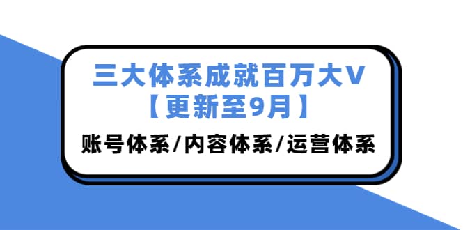 三大体系成就百万大V【更新至9月】，账号体系/内容体系/运营体系 (26节课)-小二项目网