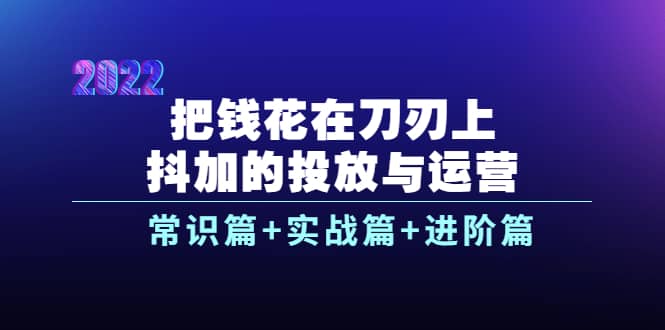 把钱花在刀刃上，抖加的投放与运营：常识篇 实战篇 进阶篇（28节课）-小二项目网