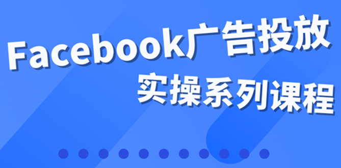 百万级广告操盘手带你玩Facebook全系列投放：运营和广告优化技能实操-小二项目网