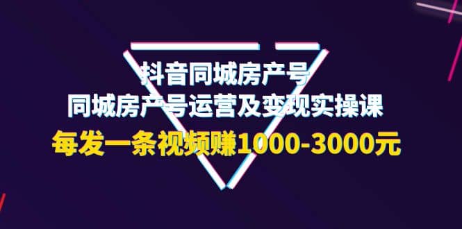 抖音同城房产号，同城房产号运营及变现实操课，每发一条视频赚1000-3000元-小二项目网