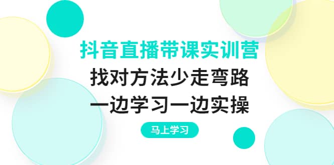 抖音直播带课实训营：找对方法少走弯路，一边学习一边实操-小二项目网