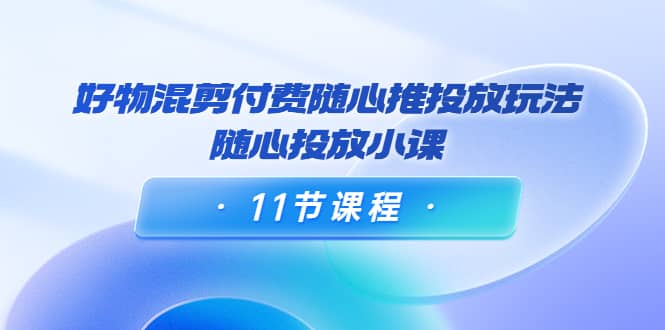 好物混剪付费随心推投放玩法，随心投放小课（11节课程）-小二项目网