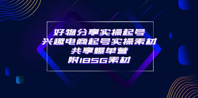 某收费培训·好物分享实操起号 兴趣电商起号实操素材共享爆单营（185G素材)-小二项目网