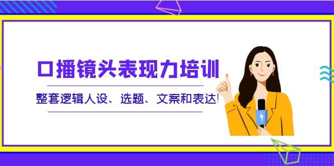 口播镜头表现力培训：整套逻辑人设、选题、文案和表达-小二项目网