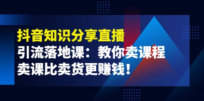 《抖音知识分享直播》引流落地课：教你卖课程，卖课比卖货更赚钱-小二项目网