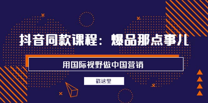 抖音同款课程：爆品那点事儿，用国际视野做中国营销（20节课）-小二项目网