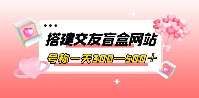 搭建交友盲盒网站，号称一天300—500＋【源码 教程】-小二项目网