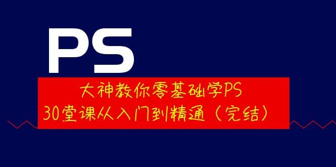 大神教你零基础学PS，30堂课从入门到精通（完结）-小二项目网