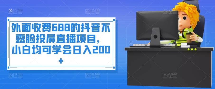 外面收费688的抖音不露脸投屏直播项目，小白均可学会日入200-小二项目网