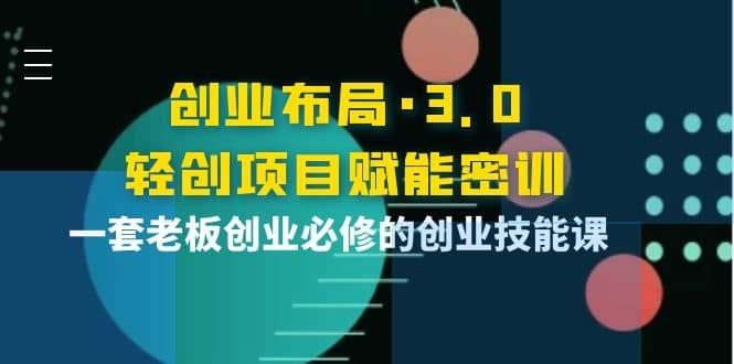 创业布局·3.0轻创项目赋能密训，一套老板创业必修的创业技能课-小二项目网