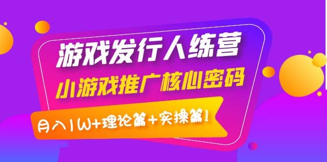 游戏发行人训练营：小游戏推广核心密码，理论篇 实操篇-小二项目网