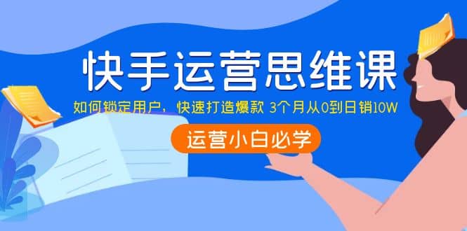 快手运营思维课：如何锁定用户，快速打造爆款-小二项目网