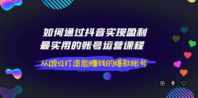 如何通过抖音实现盈利，最实用的账号运营课程 从0到1打造能赚钱的爆款账号-小二项目网