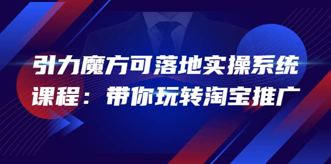 2022引力魔方可落地实操系统课程：带你玩转淘宝推广（12节课）-小二项目网