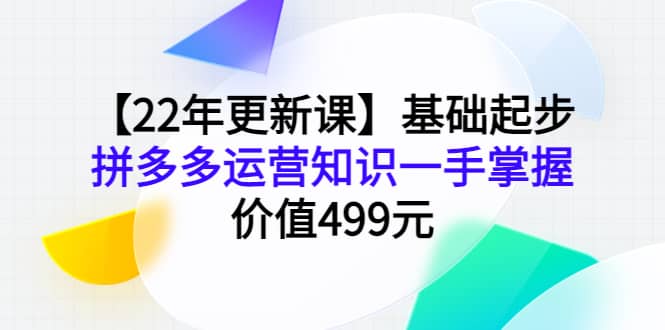 【22年更新课】基础起步，拼多多运营知识一手掌握，价值499元-小二项目网