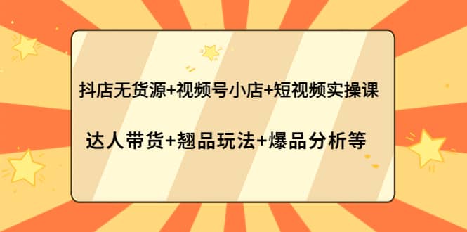 抖店无货源 视频号小店 短视频实操课：达人带货 翘品玩法 爆品分析等-小二项目网