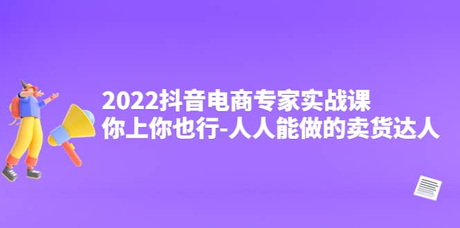 2022抖音电商专家实战课，你上你也行-人人能做的卖货达人-小二项目网