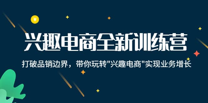 兴趣电商全新训练营：打破品销边界，带你玩转“兴趣电商“实现业务增长-小二项目网