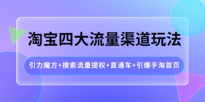 淘宝四大流量渠道玩法：引力魔方 搜索流量提权 直通车 引爆手淘首页-小二项目网