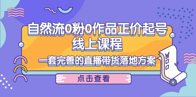 自然流0粉0作品正价起号线上课程：一套完善的直播带货落地方案-小二项目网