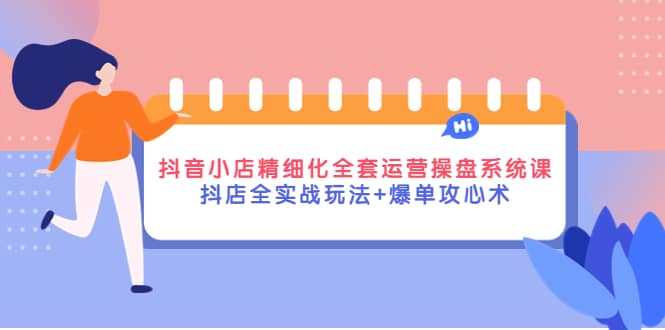 抖音小店精细化全套运营操盘系统课，抖店全实战玩法 爆单攻心术-小二项目网