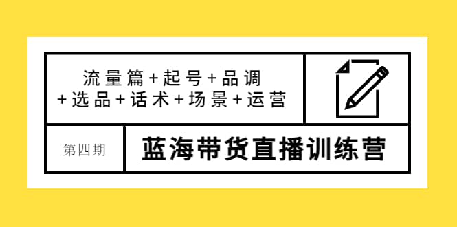 第四期蓝海带货直播训练营：流量篇 起号 品调 选品 话术 场景 运营-小二项目网