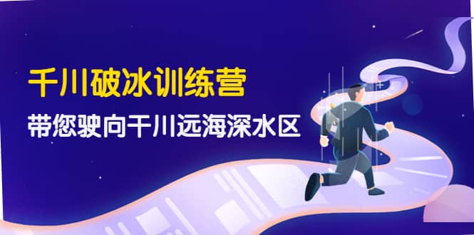 千川破冰训练营，带您驶向干川远海深水区-价值499元-小二项目网