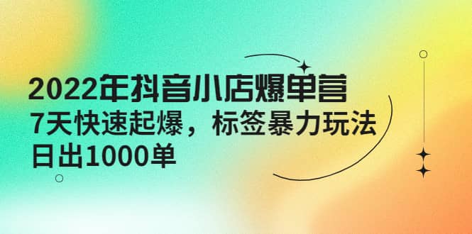 2022年抖音小店爆单营【更新10月】 7天快速起爆 标签玩法-小二项目网