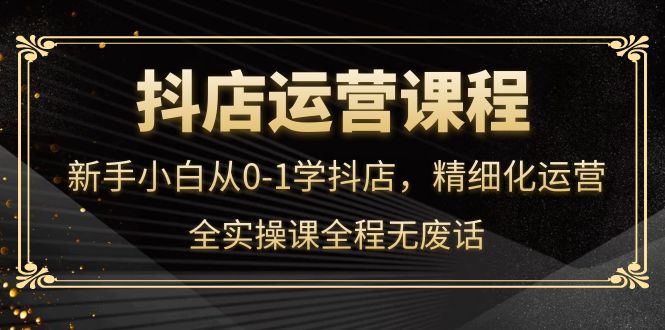 抖店运营，新手小白从0-1学抖店，精细化运营，全实操课全程无废话-小二项目网