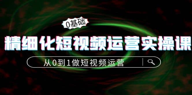 精细化短视频运营实操课，从0到1做短视频运营：算法篇 定位篇 内容篇-小二项目网