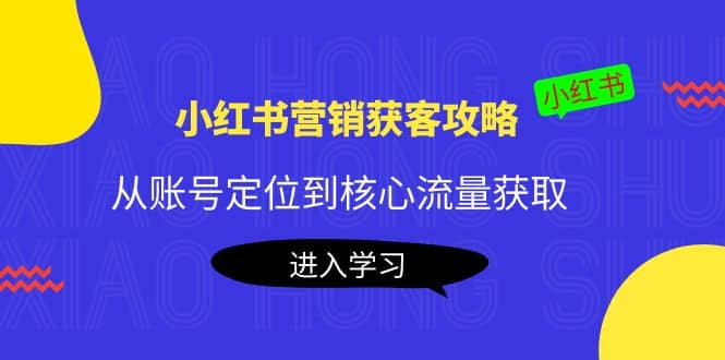 小红书营销获客攻略：从账号定位到核心流量获取，爆款笔记打造-小二项目网