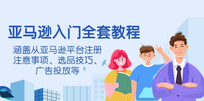 亚马逊入门全套教程，涵盖从亚马逊平台注册注意事项、选品技巧、广告投放等-小二项目网