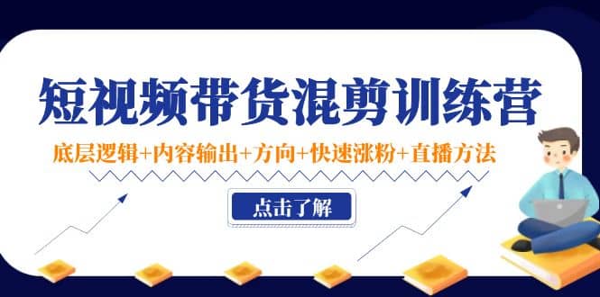 短视频带货混剪训练营：底层逻辑 内容输出 方向 快速涨粉 直播方法！-小二项目网