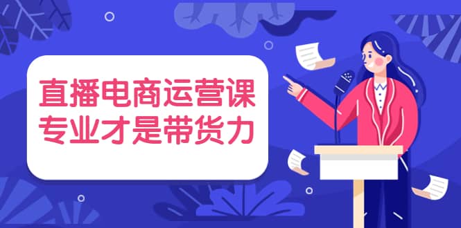 直播电商运营课，专业才是带货力 价值699-小二项目网