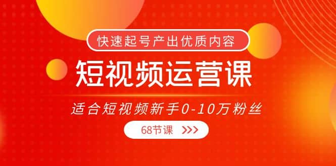 短视频运营课，适合短视频新手0-10万粉丝，快速起号产出优质内容（68节课）-小二项目网