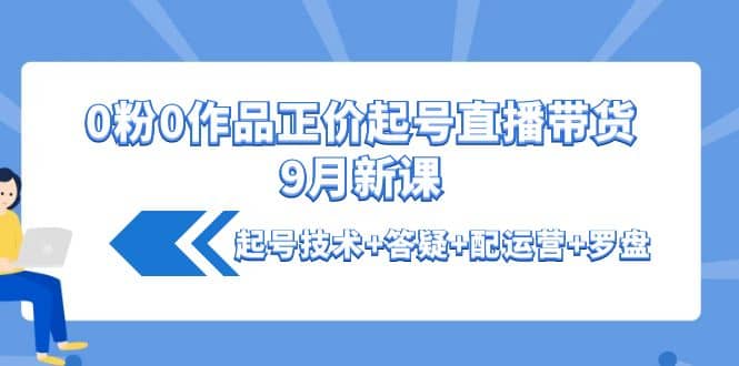 0粉0作品正价起号直播带货9月新课：起号技术 答疑 配运营 罗盘-小二项目网