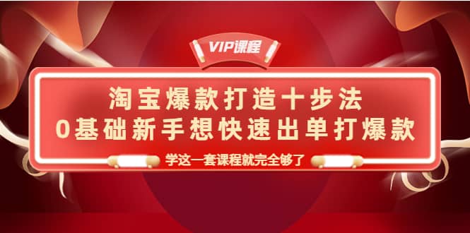 淘宝爆款打造十步法，0基础新手想快速出单打爆款，学这一套课程就完全够了-小二项目网