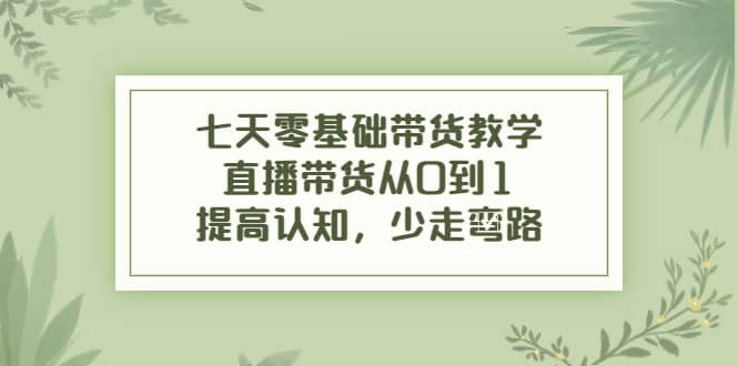 七天零基础带货教学，直播带货从0到1，提高认知，少走弯路-小二项目网