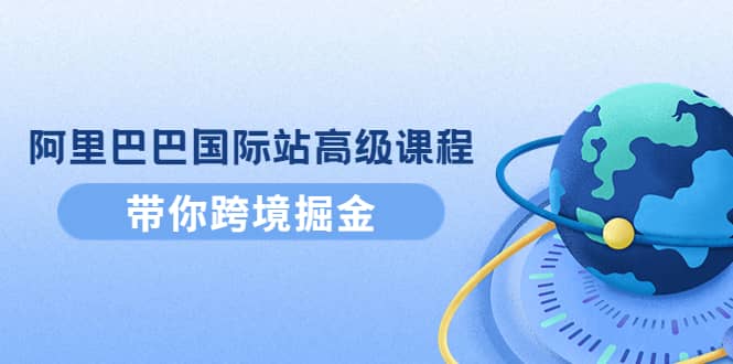 阿里巴巴国际站高级课程：带你跨境掘金，选品 优化 广告 推广-小二项目网