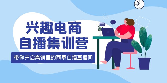 兴趣电商自播集训营：三大核心能力 12种玩法 提高销量，核心落地实操-小二项目网