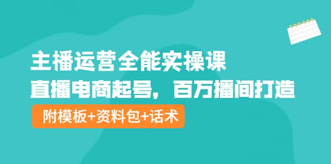 主播运营全能实操课：直播电商起号，百万播间打造（附模板 资料包 话术）-小二项目网