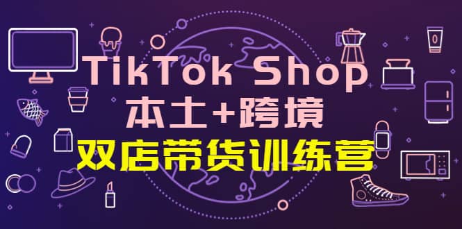 TikTok Shop本土 跨境 双店带货训练营（第十五期）全球好物买卖 一店卖全球-小二项目网