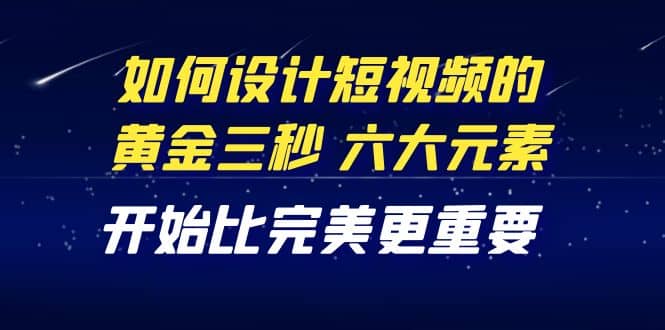 教你如何设计短视频的黄金三秒，六大元素，开始比完美更重要（27节课）-小二项目网