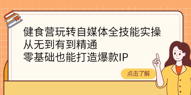 健食营玩转自媒体全技能实操，从无到有到精通，零基础也能打造爆款IP-小二项目网