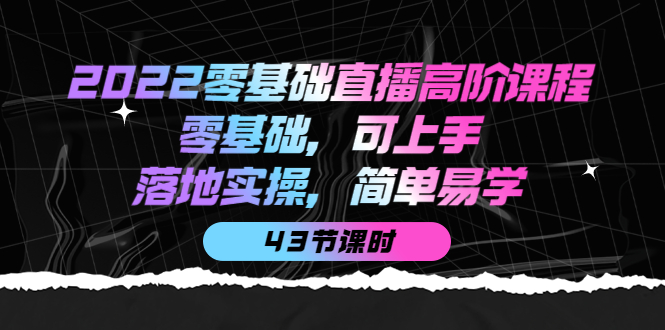 2022零基础直播高阶课程：零基础，可上手，落地实操，简单易学（43节课）-小二项目网