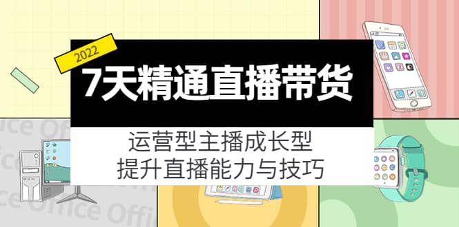 7天精通直播带货，运营型主播成长型，提升直播能力与技巧（19节课）-小二项目网