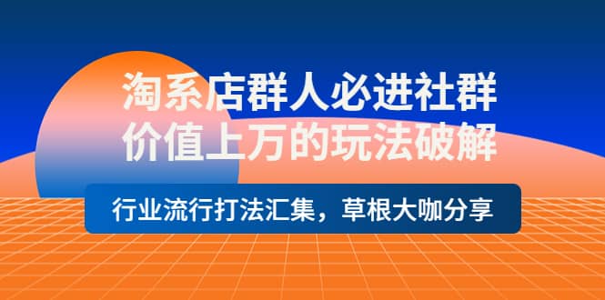 淘系店群人必进社群，价值上万的玩法破解，行业流行打法汇集，草根大咖分享-小二项目网