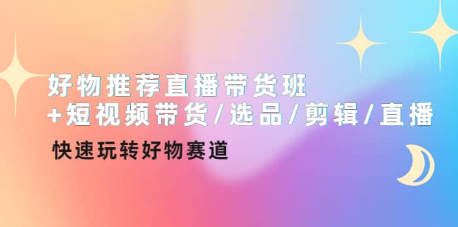 好物推荐直播带货班 短视频带货/选品/剪辑/直播，快速玩转好物赛道-小二项目网