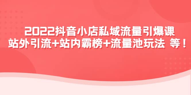 2022抖音小店私域流量引爆课：站外Y.L 站内霸榜 流量池玩法等等-小二项目网